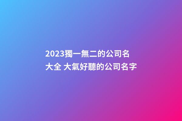2023獨一無二的公司名大全 大氣好聽的公司名字-第1張-公司起名-玄機派